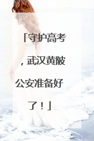 守护高考，武汉黄陂公安准备好了！