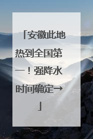 安徽此地热到全国第一！强降水时间确定→