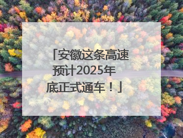 安徽这条高速预计2025年底正式通车！
