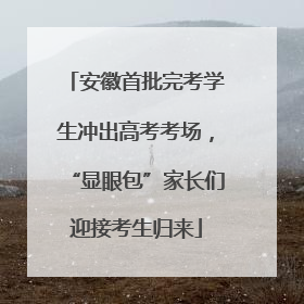 安徽首批完考学生冲出高考考场，“显眼包”家长们迎接考生归来
