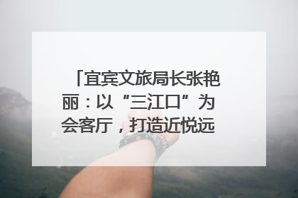 宜宾文旅局长张艳丽：以“三江口”为会客厅，打造近悦远来的国际旅游城市｜文旅局长说