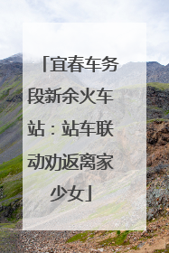 宜春车务段新余火车站：站车联动劝返离家少女