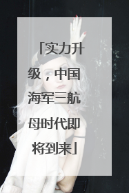 实力升级，中国海军三航母时代即将到来