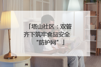 塔山社区：双管齐下筑牢食品安全“防护网”