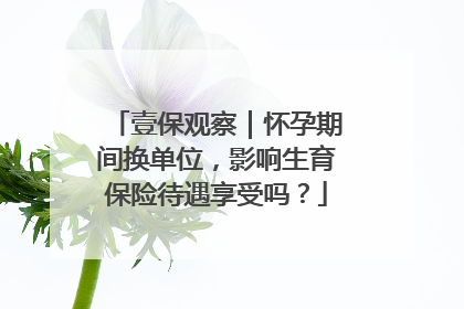 壹保观察｜怀孕期间换单位，影响生育保险待遇享受吗？