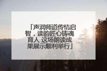 声润师道传情启智，读韵匠心铸魂育人 这场朗读成果展示顺利举行