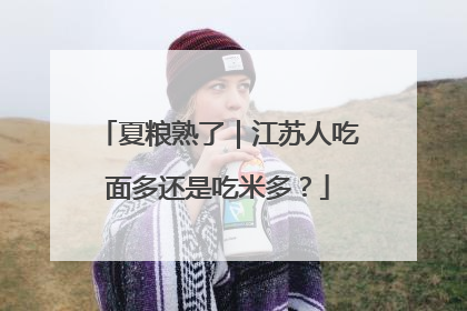 夏粮熟了｜江苏人吃面多还是吃米多？