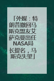 外媒：特朗普撤回马斯克盟友艾萨克曼出任NASA局长提名，马斯克失望