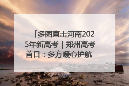 多图直击河南2025年新高考｜郑州高考首日：多方暖心护航 助力学子逐梦