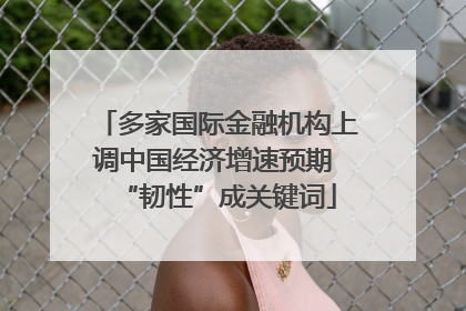 多家国际金融机构上调中国经济增速预期 “韧性”成关键词