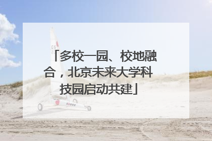 多校一园、校地融合，北京未来大学科技园启动共建