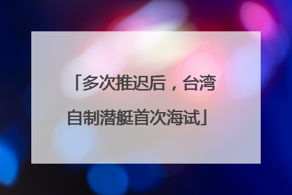 多次推迟后，台湾自制潜艇首次海试