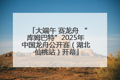 大端午 赛龙舟 “库姆巴特”2025年中国龙舟公开赛（湖北·仙桃站）开幕