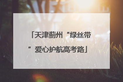 天津蓟州“绿丝带”爱心护航高考路