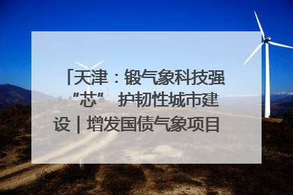 天津：锻气象科技强“芯” 护韧性城市建设｜增发国债气象项目落地见效系列报道