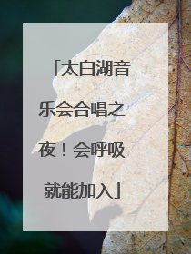 太白湖音乐会合唱之夜！会呼吸就能加入