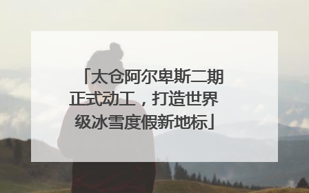 太仓阿尔卑斯二期正式动工，打造世界级冰雪度假新地标