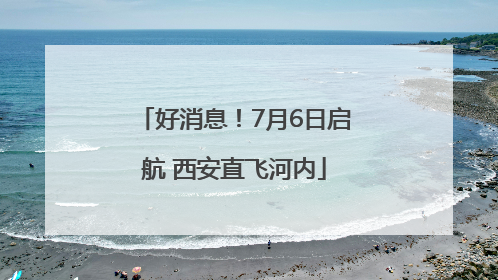 好消息！7月6日启航 西安直飞河内