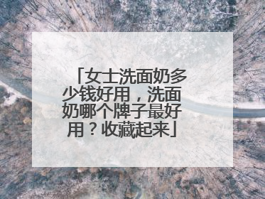 女士洗面奶多少钱好用，洗面奶哪个牌子最好用？收藏起来