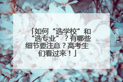 如何“选学校”和“选专业”？有哪些细节要注意？高考生们看过来！