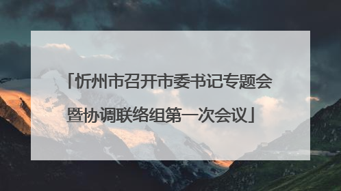 忻州市召开市委书记专题会暨协调联络组第一次会议