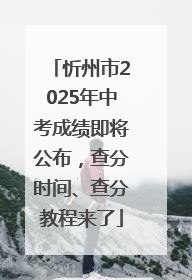 忻州市2025年中考成绩即将公布，查分时间、查分教程来了