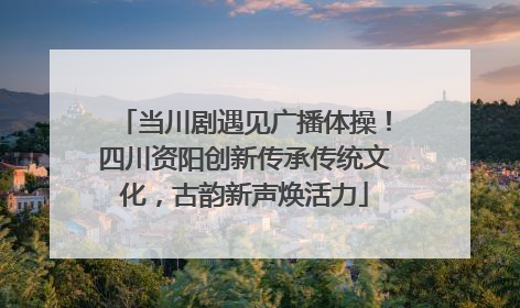 当川剧遇见广播体操！四川资阳创新传承传统文化，古韵新声焕活力