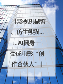 影视机械臂、仿生熊猫……AI摇身一变成电影“创作合伙人”