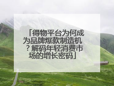 得物平台为何成为品牌爆款制造机？解码年轻消费市场的增长密码