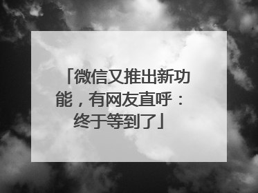 微信又推出新功能，有网友直呼：终于等到了