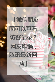 微信朋友圈可以查看访客记录？网友炸锅，腾讯最新回应