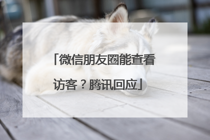 微信朋友圈能查看访客？腾讯回应