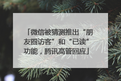 微信被猜测推出“朋友圈访客”和“已读”功能，腾讯高管回应