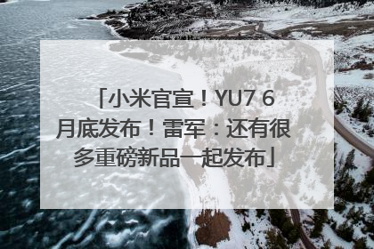 小米官宣！YU7 6月底发布！雷军：还有很多重磅新品一起发布