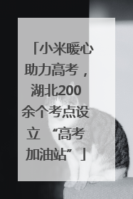 小米暖心助力高考，湖北200余个考点设立 “高考加油站”