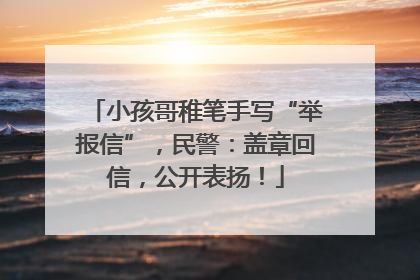 小孩哥稚笔手写“举报信”，民警：盖章回信，公开表扬！
