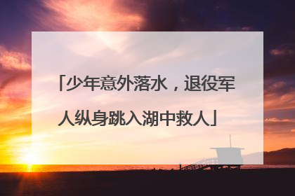 少年意外落水，退役军人纵身跳入湖中救人