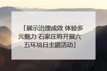 展示治理成效 体验多元魅力 石家庄将开展六五环境日主题活动