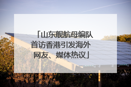 山东舰航母编队首访香港引发海外网友、媒体热议