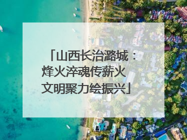山西长治潞城：烽火淬魂传薪火 文明聚力绘振兴