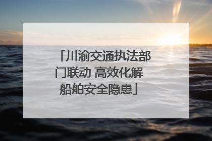 川渝交通执法部门联动 高效化解船舶安全隐患