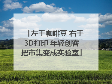 左手咖啡豆 右手3D打印 年轻创客把市集变成实验室