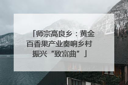 师宗高良乡：黄金百香果产业奏响乡村振兴“致富曲”