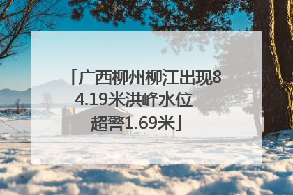 广西柳州柳江出现84.19米洪峰水位 超警1.69米