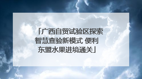 广西自贸试验区探索智慧查验新模式 便利东盟水果进境通关
