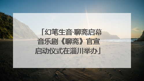 幻笔生音·聊斋启幕 音乐剧《聊斋》官宣启动仪式在淄川举办