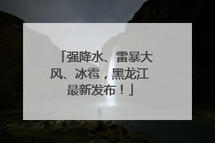 强降水、雷暴大风、冰雹，黑龙江最新发布！