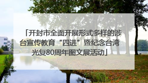 开封市全面开展形式多样的涉台宣传教育“四进”暨纪念台湾光复80周年图文展活动