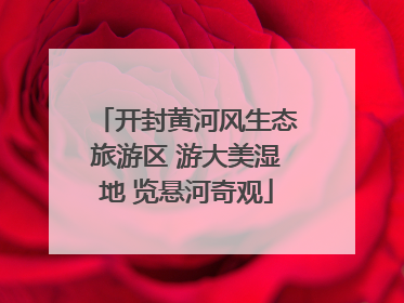 开封黄河风生态旅游区 游大美湿地 览悬河奇观
