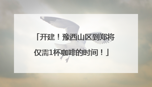 开建！豫西山区到郑将仅需1杯咖啡的时间！